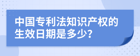 中国专利法知识产权的生效日期是多少？