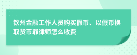 钦州金融工作人员购买假币、以假币换取货币罪律师怎么收费