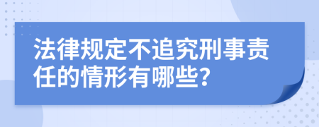 法律规定不追究刑事责任的情形有哪些？