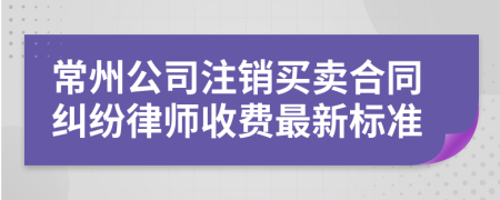 常州公司注销买卖合同纠纷律师收费最新标准