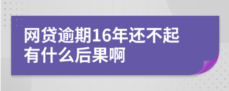 网贷逾期16年还不起有什么后果啊