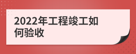 2022年工程竣工如何验收