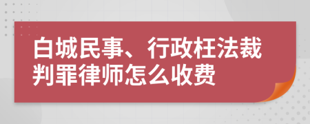 白城民事、行政枉法裁判罪律师怎么收费