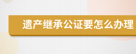 遗产继承公证要怎么办理