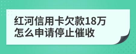 红河信用卡欠款18万怎么申请停止催收