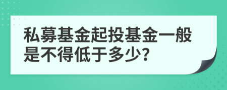 私募基金起投基金一般是不得低于多少？