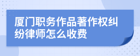 厦门职务作品著作权纠纷律师怎么收费