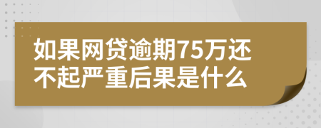 如果网贷逾期75万还不起严重后果是什么
