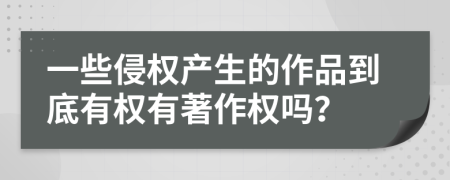 一些侵权产生的作品到底有权有著作权吗？