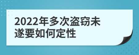 2022年多次盗窃未遂要如何定性
