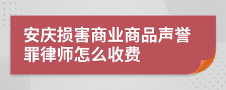 安庆损害商业商品声誉罪律师怎么收费