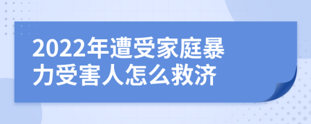 2022年遭受家庭暴力受害人怎么救济