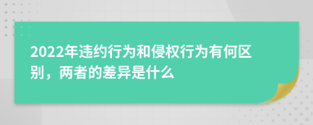 2022年违约行为和侵权行为有何区别，两者的差异是什么