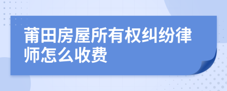 莆田房屋所有权纠纷律师怎么收费