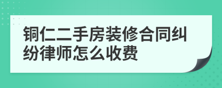 铜仁二手房装修合同纠纷律师怎么收费