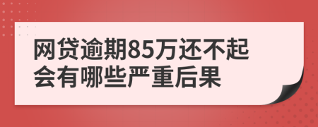 网贷逾期85万还不起会有哪些严重后果