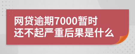 网贷逾期7000暂时还不起严重后果是什么