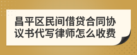 昌平区民间借贷合同协议书代写律师怎么收费