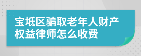 宝坻区骗取老年人财产权益律师怎么收费