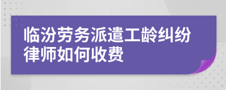 临汾劳务派遣工龄纠纷律师如何收费