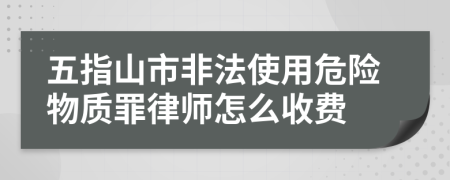 五指山市非法使用危险物质罪律师怎么收费