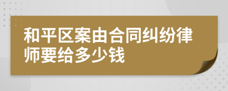 和平区案由合同纠纷律师要给多少钱