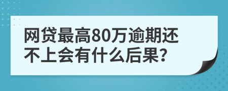 网贷最高80万逾期还不上会有什么后果？