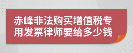 赤峰非法购买增值税专用发票律师要给多少钱