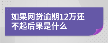 如果网贷逾期12万还不起后果是什么