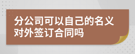 分公司可以自己的名义对外签订合同吗