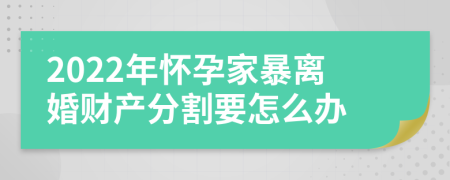 2022年怀孕家暴离婚财产分割要怎么办