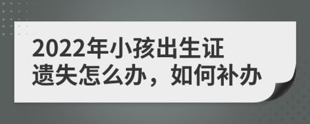 2022年小孩出生证遗失怎么办，如何补办