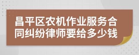 昌平区农机作业服务合同纠纷律师要给多少钱