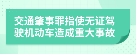 交通肇事罪指使无证驾驶机动车造成重大事故