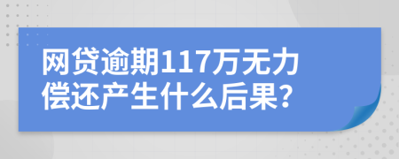 网贷逾期117万无力偿还产生什么后果？