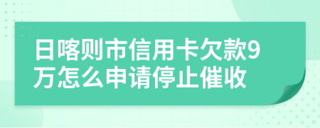 日喀则市信用卡欠款9万怎么申请停止催收