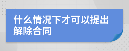 什么情况下才可以提出解除合同