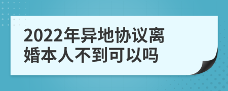2022年异地协议离婚本人不到可以吗