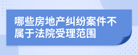 哪些房地产纠纷案件不属于法院受理范围