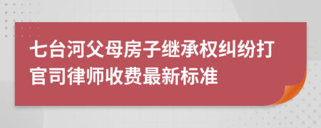 七台河父母房子继承权纠纷打官司律师收费最新标准