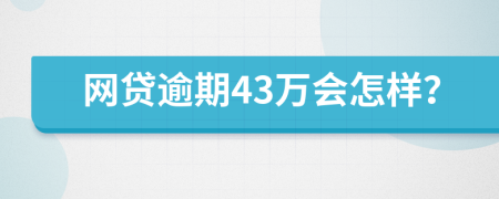 网贷逾期43万会怎样？