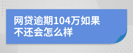 网贷逾期104万如果不还会怎么样