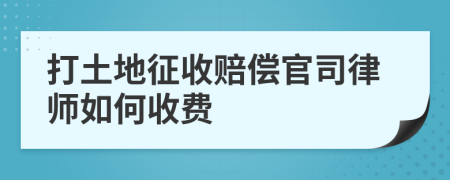 打土地征收赔偿官司律师如何收费