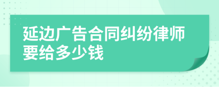 延边广告合同纠纷律师要给多少钱