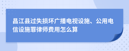 昌江县过失损坏广播电视设施、公用电信设施罪律师费用怎么算