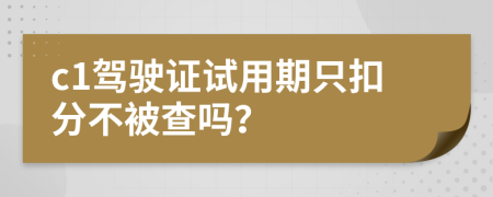 c1驾驶证试用期只扣分不被查吗？