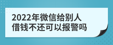 2022年微信给别人借钱不还可以报警吗