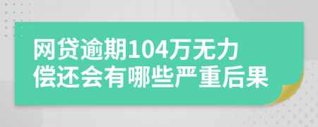 网贷逾期104万无力偿还会有哪些严重后果