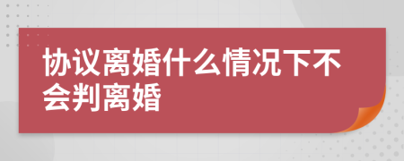 协议离婚什么情况下不会判离婚