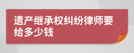 遗产继承权纠纷律师要给多少钱